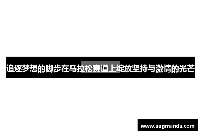 追逐梦想的脚步在马拉松赛道上绽放坚持与激情的光芒